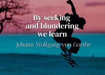 By seeking and blundering we learn - Goethe
