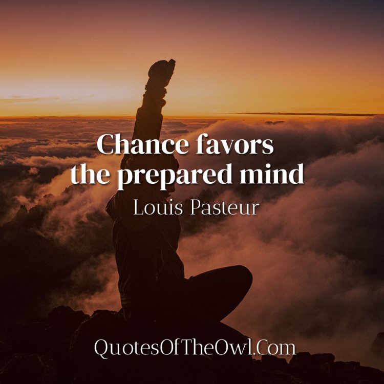 Chance favors the prepared mind - Louis Pasteur