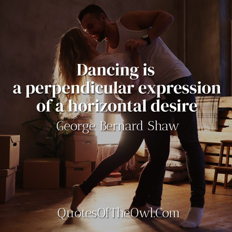 Dancing is a perpendicular expression of a horizontal desire - George Bernard Shaw