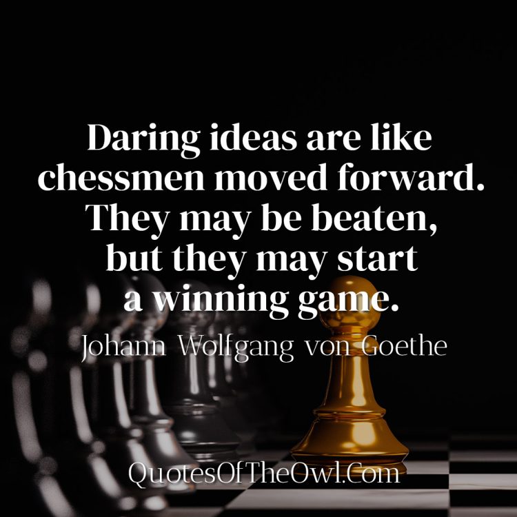 Daring ideas are like chessmen moved forward They may be beaten, but they may start a winning game - Goethe