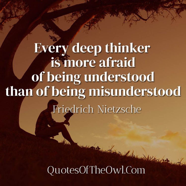 Every deep thinker is more afraid of being understood than of being misunderstood - Friedrich Nietzsche