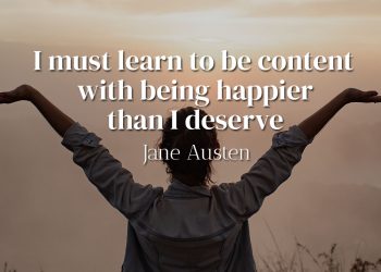 I must learn to be content with being happier than I deserve - Jane Austen