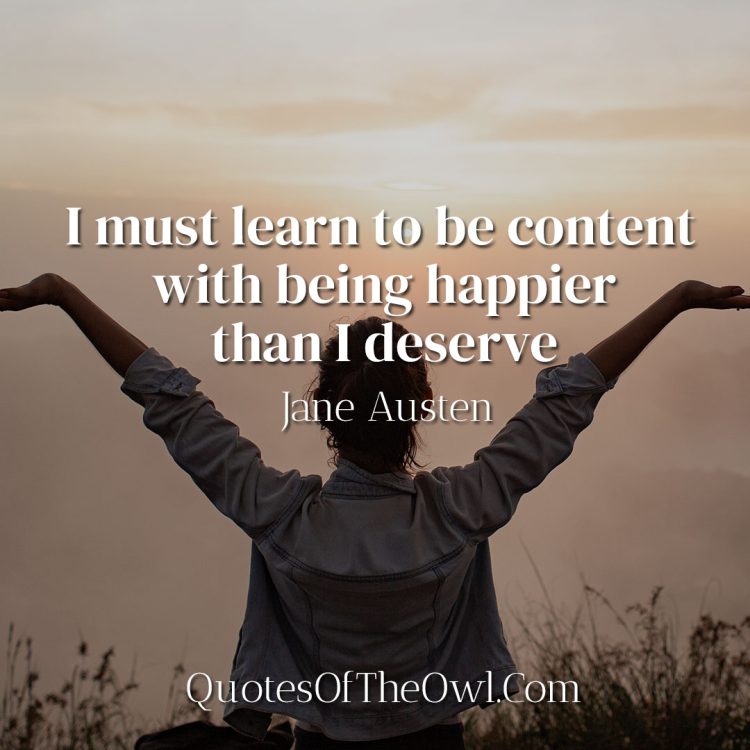 I must learn to be content with being happier than I deserve - Jane Austen
