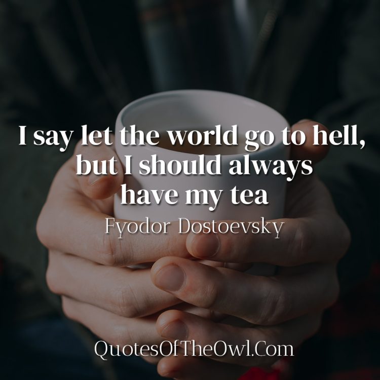 I say let the world go to hell, but I should always have my tea - Fyodor Dostoevsky