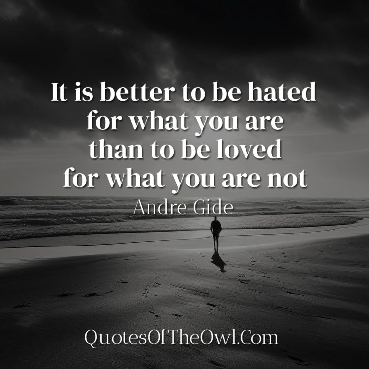 It is better to be hated for what you are than to be loved for what you are not - Andre Gide