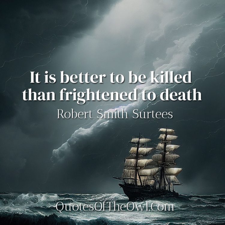 It is better to be killed than frightened to death - Robert Smith Surtees