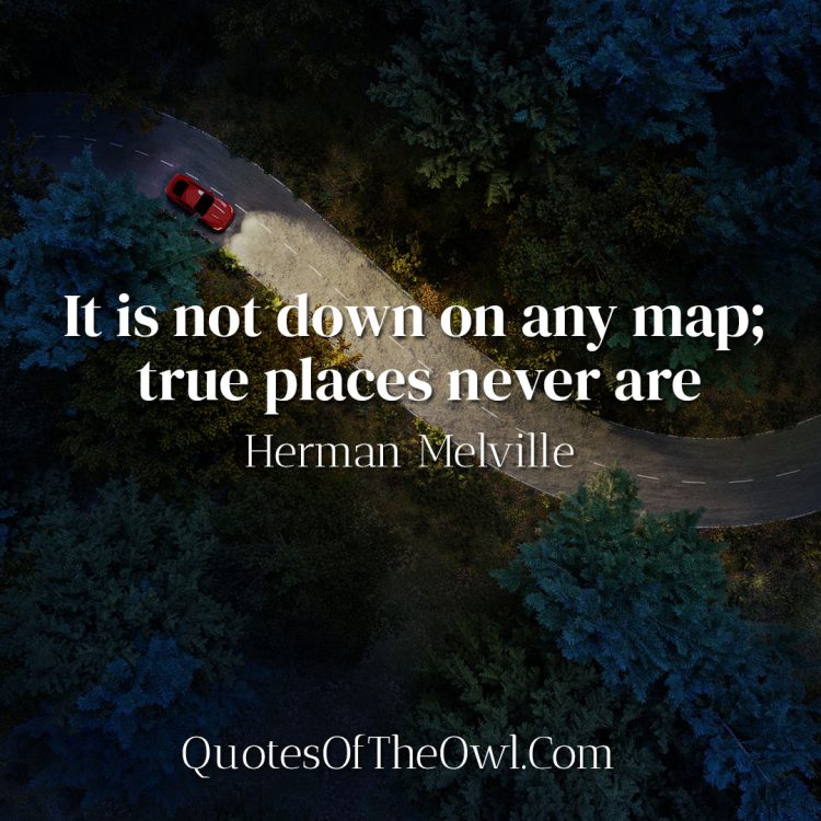 It is not down on any map; true places never are - Herman Melville