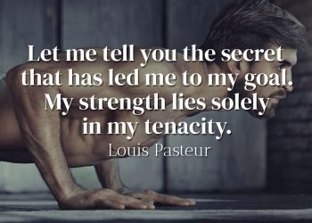 Let me tell you the secret that has led me to my goal My strength lies solely in my tenacity - Louis Pasteur