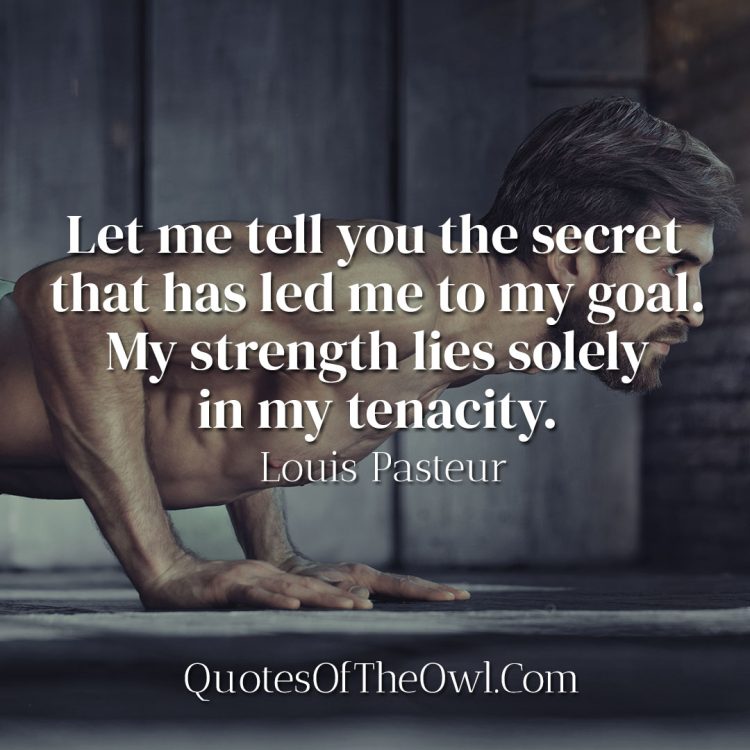 Let me tell you the secret that has led me to my goal My strength lies solely in my tenacity - Louis Pasteur