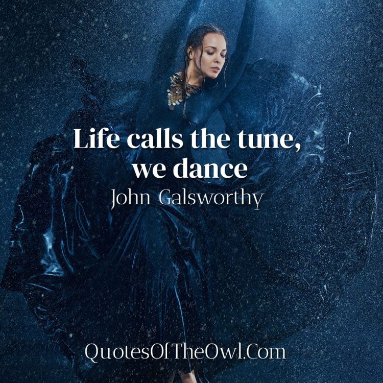 Life calls the tune, we dance - John Galsworthy