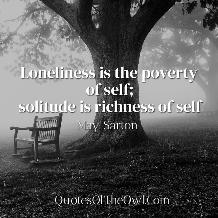 Loneliness is the poverty of self; solitude is richness of self - May Sarton