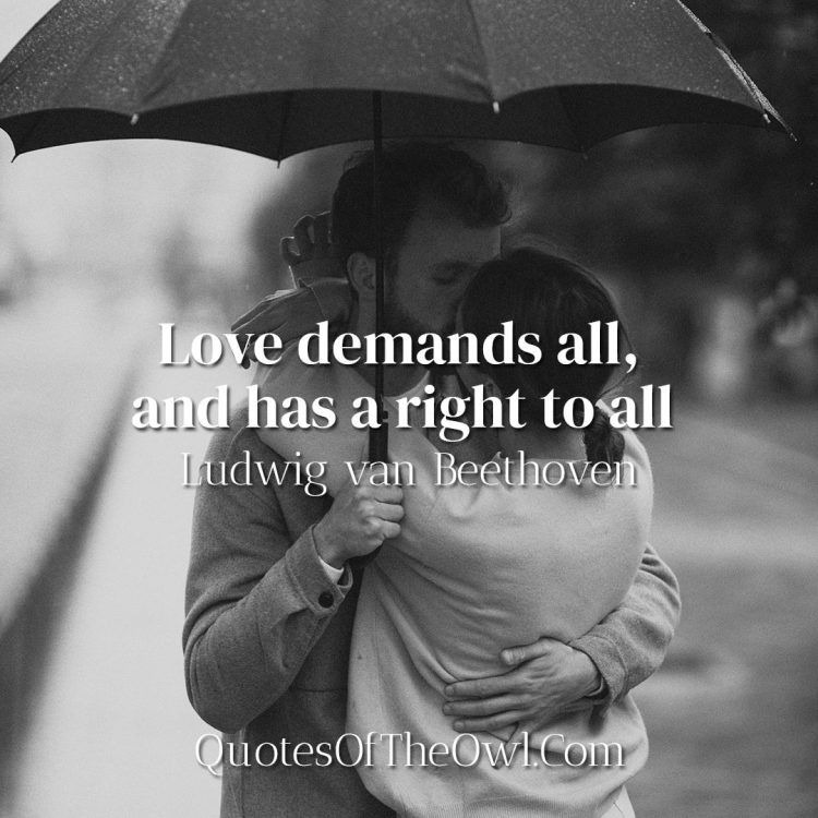 Love demands all, and has a right to all - Ludwig van Beethoven