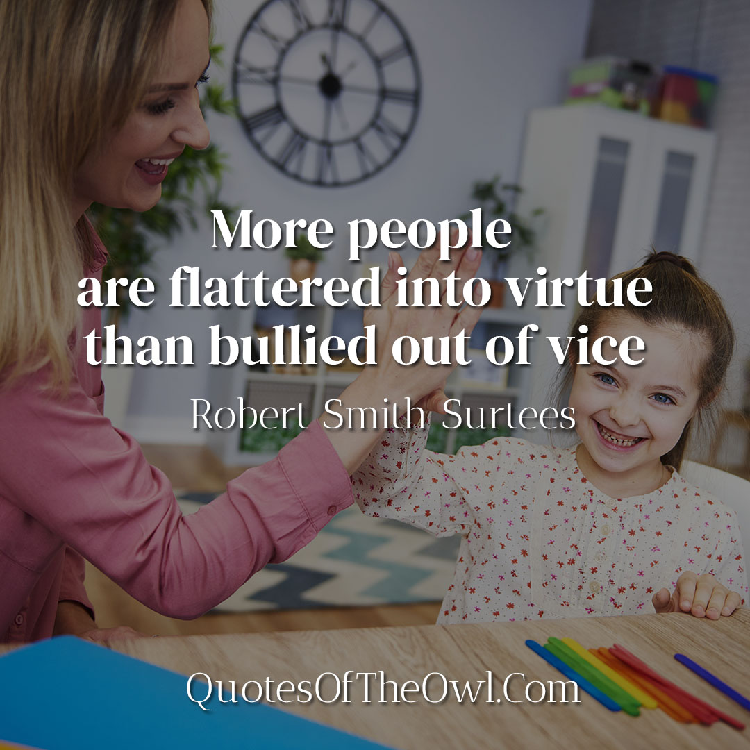 More people are flattered into virtue than bullied out of vice - Robert Smith Surtees