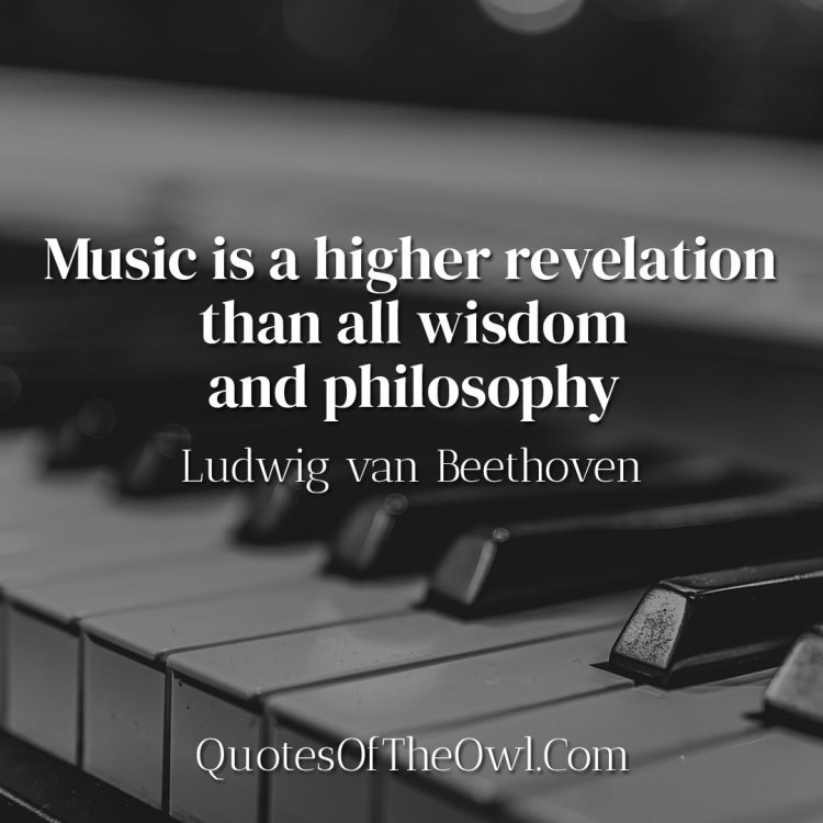 Music is a higher revelation than all wisdom and philosophy- Ludwig van Beethoven