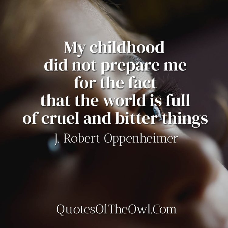 My childhood did not prepare me for the fact that the world is full of cruel and bitter things - Robert Oppenheimer quote meaning