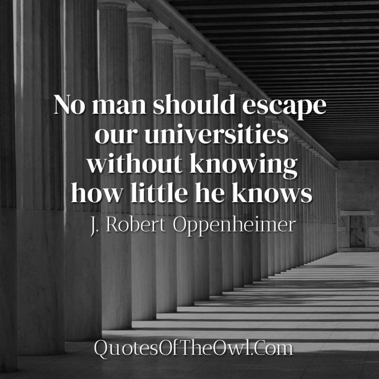 No man should escape our universities without knowing how little he knows - Robert Oppenheimer