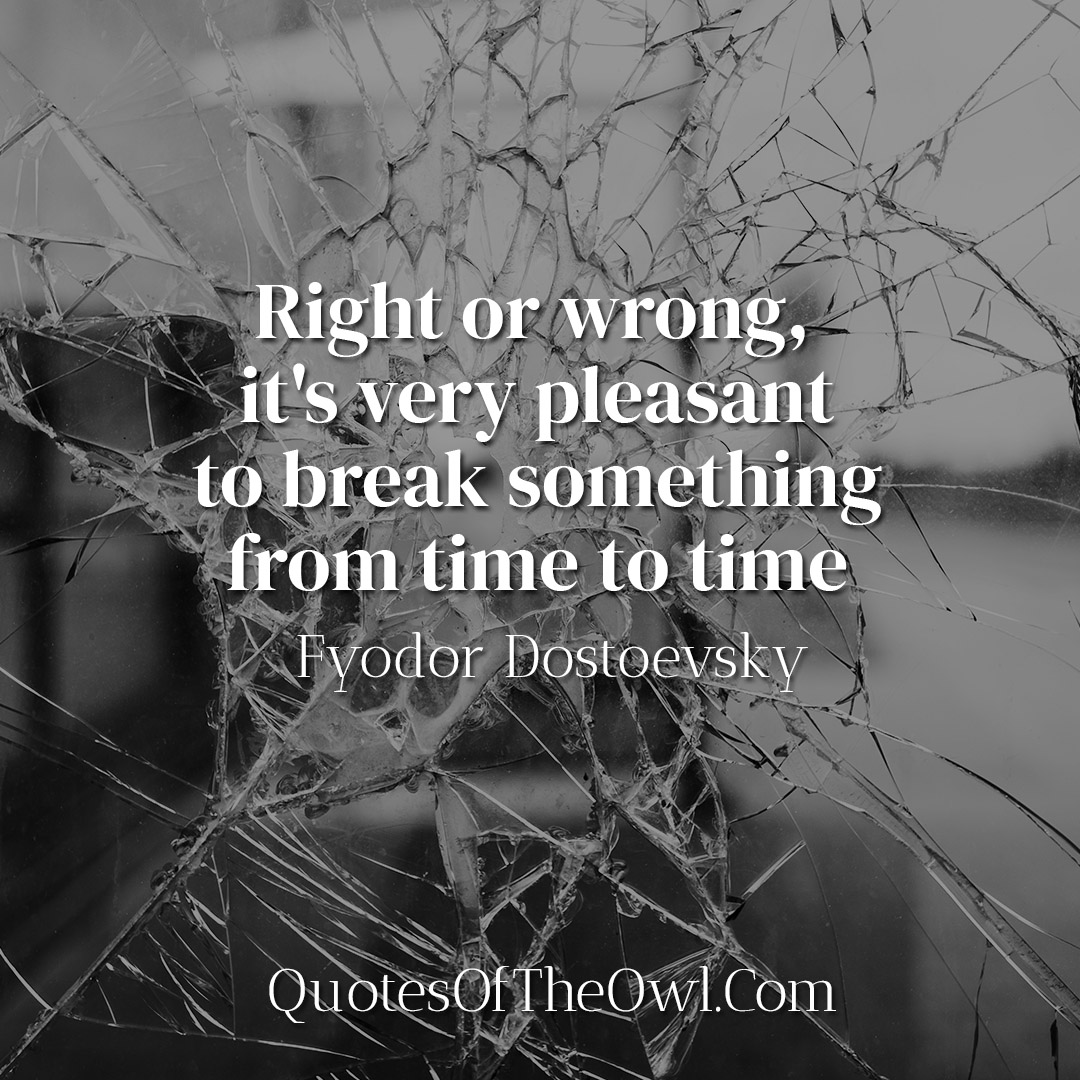 Right or wrong, it's very pleasant to break something from time to time - Fyodor Dostoevsky