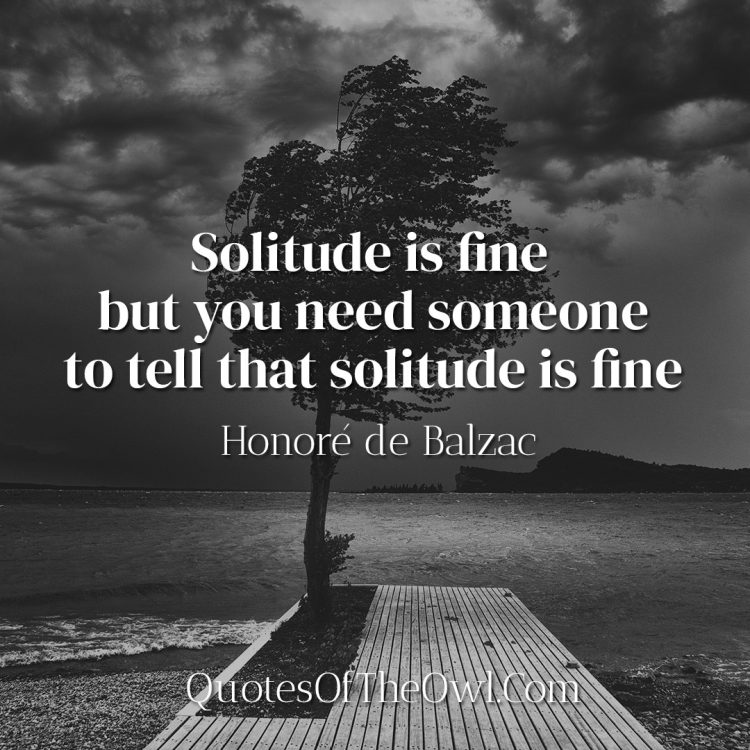 Solitude is fine but you need someone to tell that solitude is fine - Honoré de Balzac