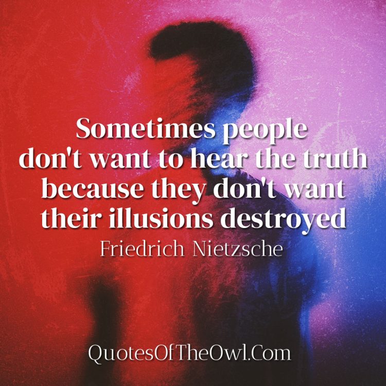 Sometimes people don't want to hear the truth because they don't want their illusions destroyed - Friedrich Nietzsche