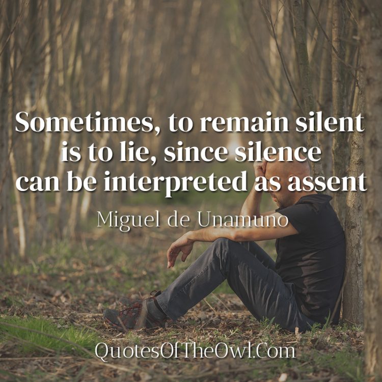 Sometimes, to remain silent is to lie, since silence can be interpreted as assent - Miguel de Unamuno