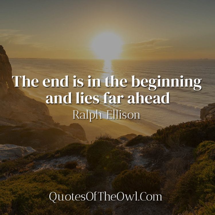 The end is in the beginning and lies far ahead - Ralph Ellison