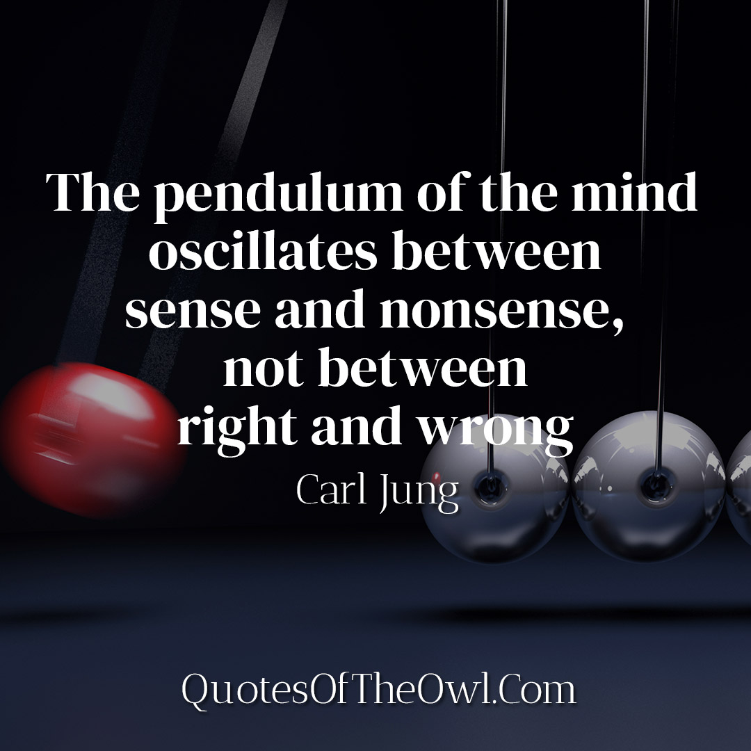 The pendulum of the mind oscillates between sense and nonsense, not between right and wrong