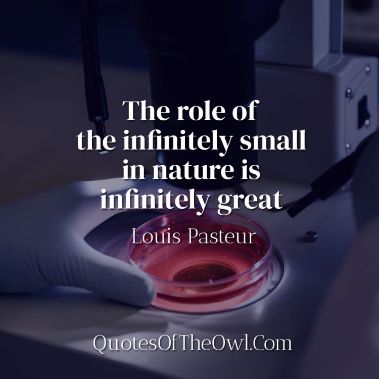 The role of the infinitely small in nature is infinitely great - Louis Pasteur