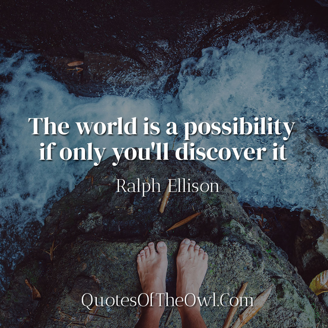 The world is a possibility if only you'll discover it - Ralph Ellison