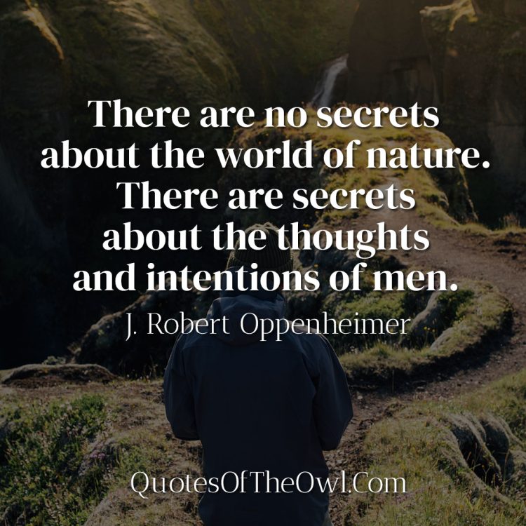 There are no secrets about the world of nature There are secrets about the thoughts and intentions of men - Robert Oppenheimer