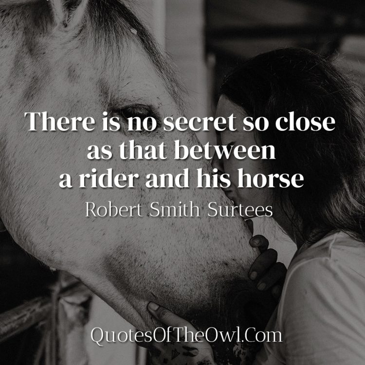 There is no secret so close as that between a rider and his horse - Robert Smith Surtees