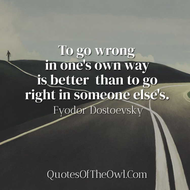 To go wrong in one's own way is better than to go right in someone else's - Fyodor Dostoevsky