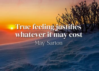 True feeling justifies whatever it may cost- May Sarton