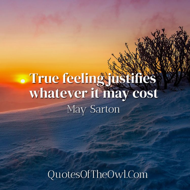 True feeling justifies whatever it may cost- May Sarton