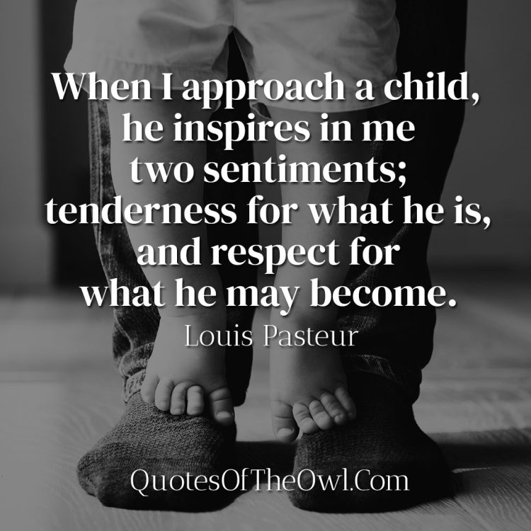 When I approach a child, he inspires in me two sentiments tenderness for what he is, and respect for what he may become - Louis Pasteur