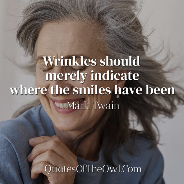 Wrinkles should merely indicate where the smiles have been - Mark Twain