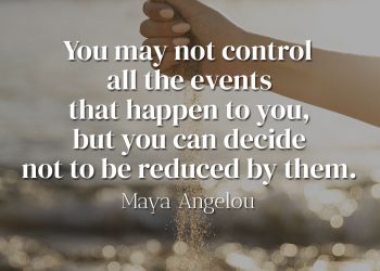You may not control all the events that happen to you, but you can decide not to be reduced by them - Maya Angelou