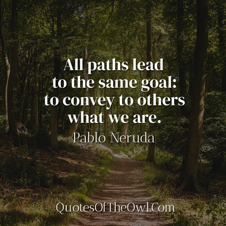 All paths lead to the same goal to convey to others what we are - Pablo Neruda