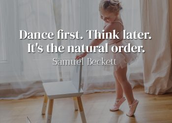 Dance first Think later It's the natural order -Samuel Beckett