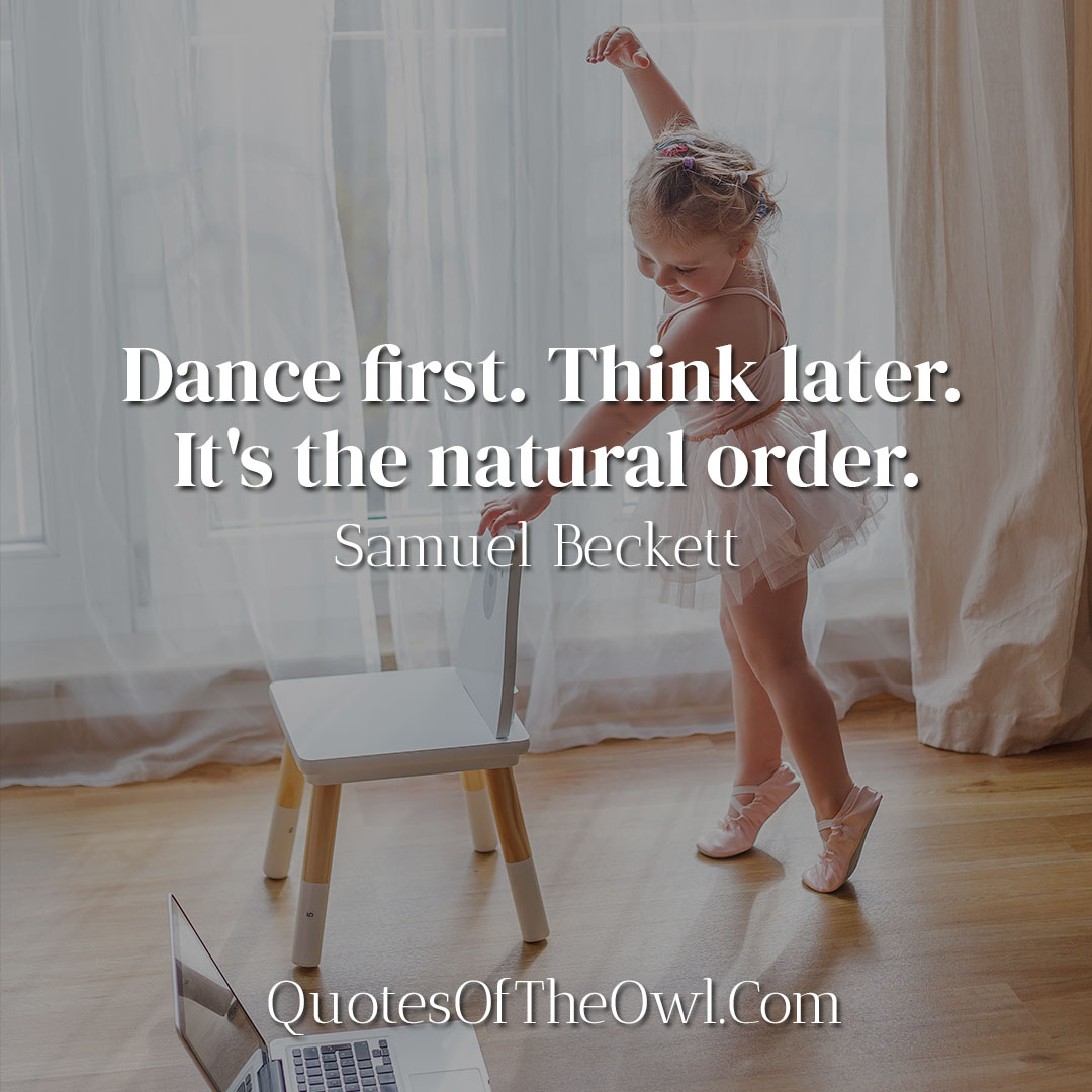 Dance first Think later It's the natural order -Samuel Beckett
