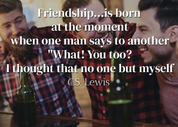 Friendship is born at the moment when one man says to another