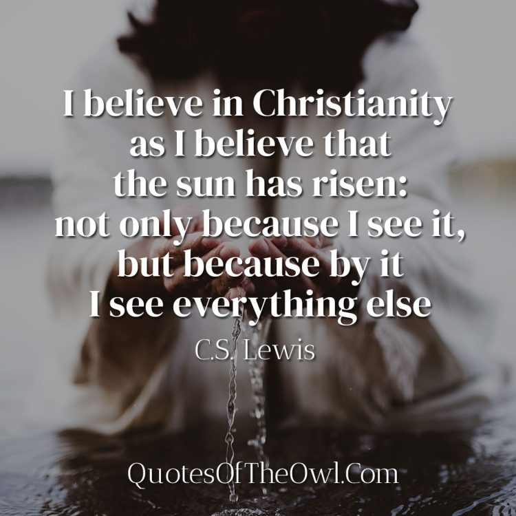 I believe in Christianity as I believe that the sun has risen not only because I see it, but because by it I see everything else - Lewis Quote Meaning