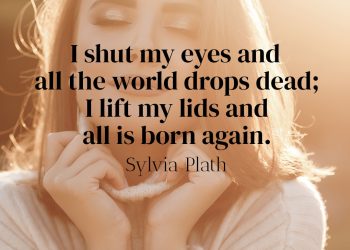 I shut my eyes and all the world drops dead; I lift my lids and all is born again - Sylvia Plath Quote Meaning