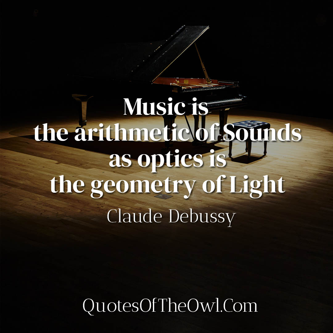 Music is the arithmetic of sounds as optics is the geometry of light - Claude Debussy