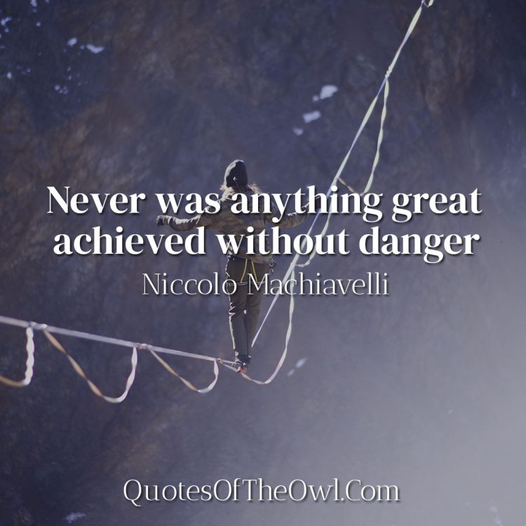 Never was anything great achieved without danger - Niccolò Machiavelli