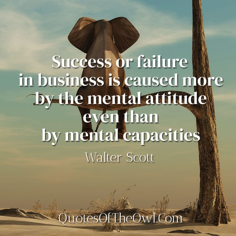 Success or failure in business is caused more by the mental attitude even than by mental capacities- Walter Scott