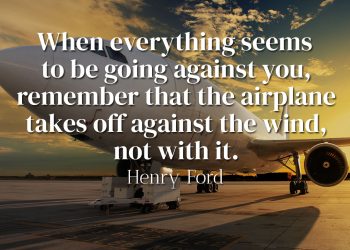 When everything seems to be going against you, remember that the airplane takes off against the wind, not with it Henry Ford Quote Meaning