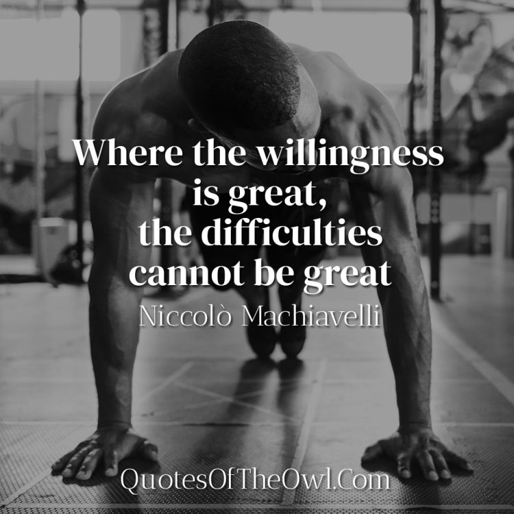 Where the willingness is great, the difficulties cannot be great - Niccolò Machiavelli