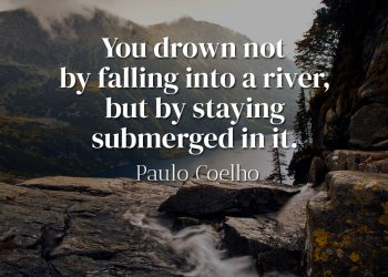 You drown not by falling into a river, but by staying submerged in it - Paulo Coelho