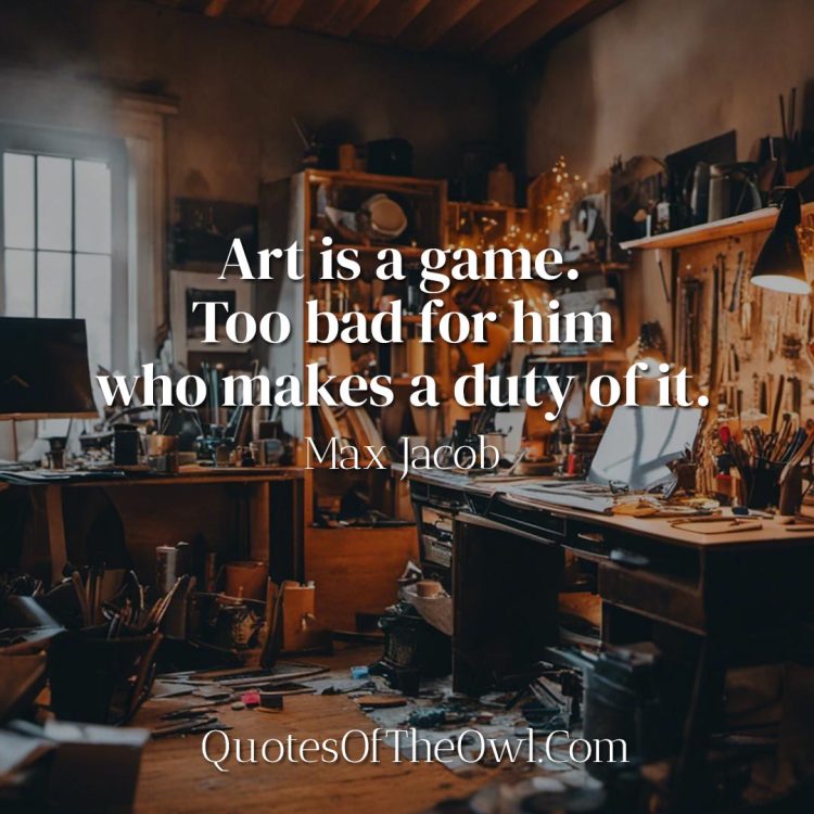 Art is a game- Too bad for him who makes a duty of it - Max Jacob