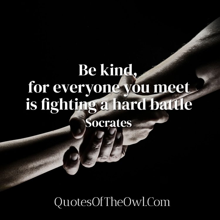 Be kind, for everyone you meet is fighting a hard battle - Socrates